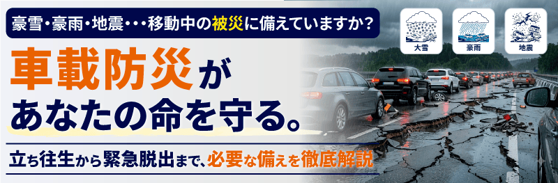 車載防災があなたの命を守る。立ち往生から緊急脱出まで、必要な備えを徹底解説