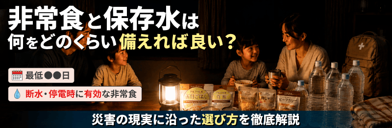 非常食と保存水は、何をどのくらい備えればよい？災害の現実に沿った選び方を徹底解説。